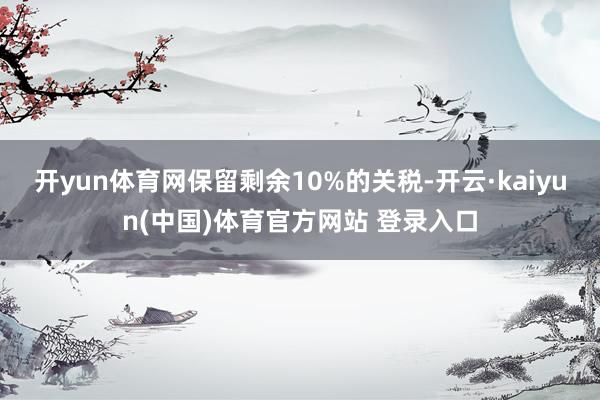 开yun体育网保留剩余10%的关税-开云·kaiyun(中国)体育官方网站 登录入口