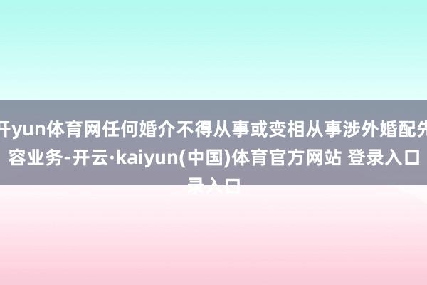 开yun体育网任何婚介不得从事或变相从事涉外婚配先容业务-开云·kaiyun(中国)体育官方网站 登录入口