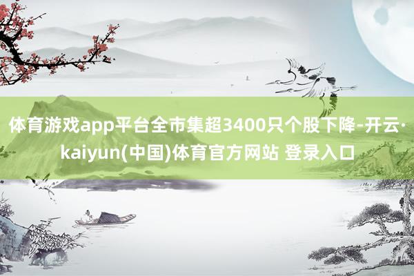 体育游戏app平台全市集超3400只个股下降-开云·kaiyun(中国)体育官方网站 登录入口
