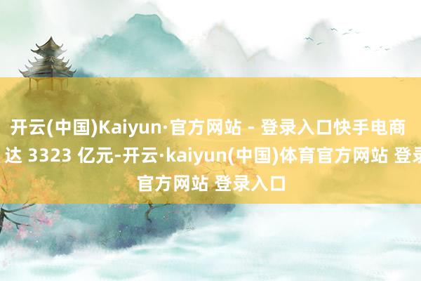 开云(中国)Kaiyun·官方网站 - 登录入口快手电商 GMV 达 3323 亿元-开云·kaiyun(中国)体育官方网站 登录入口