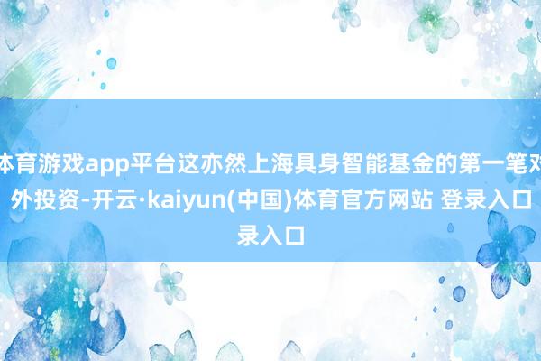 体育游戏app平台这亦然上海具身智能基金的第一笔对外投资-开云·kaiyun(中国)体育官方网站 登录入口