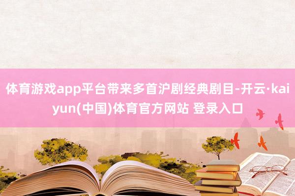 体育游戏app平台带来多首沪剧经典剧目-开云·kaiyun(中国)体育官方网站 登录入口