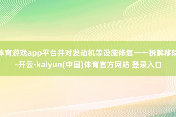 体育游戏app平台并对发动机等设施修复一一拆解移除-开云·kaiyun(中国)体育官方网站 登录入口