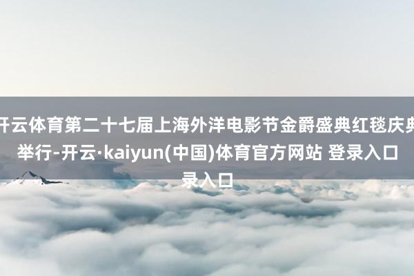 开云体育第二十七届上海外洋电影节金爵盛典红毯庆典举行-开云·kaiyun(中国)体育官方网站 登录入口
