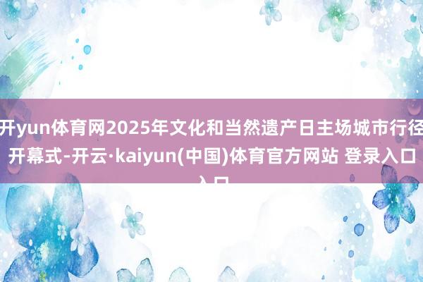 开yun体育网2025年文化和当然遗产日主场城市行径开幕式-开云·kaiyun(中国)体育官方网站 登录入口