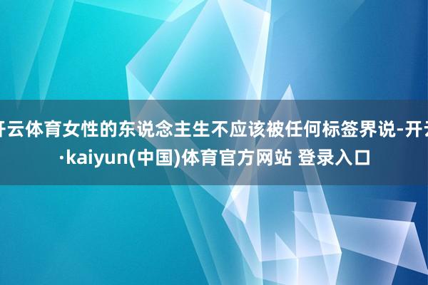 开云体育女性的东说念主生不应该被任何标签界说-开云·kaiyun(中国)体育官方网站 登录入口