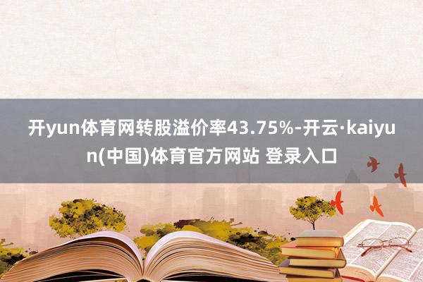 开yun体育网转股溢价率43.75%-开云·kaiyun(中国)体育官方网站 登录入口
