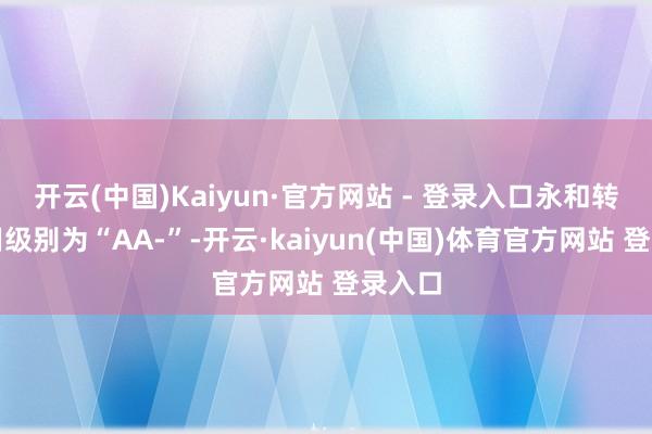 开云(中国)Kaiyun·官方网站 - 登录入口永和转债信用级别为“AA-”-开云·kaiyun(中国)体育官方网站 登录入口