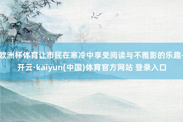 欧洲杯体育让市民在寒冷中享受阅读与不雅影的乐趣-开云·kaiyun(中国)体育官方网站 登录入口