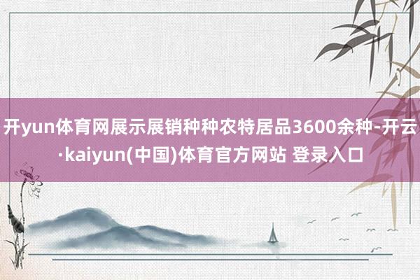 开yun体育网展示展销种种农特居品3600余种-开云·kaiyun(中国)体育官方网站 登录入口