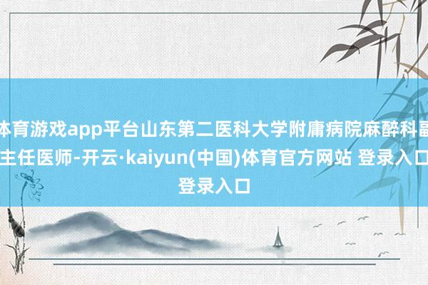体育游戏app平台山东第二医科大学附庸病院麻醉科副主任医师-开云·kaiyun(中国)体育官方网站 登录入口