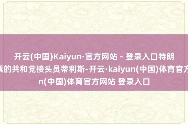 开云(中国)Kaiyun·官方网站 - 登录入口特朗普报复投反对票的共和党接头员蒂利斯-开云·kaiyun(中国)体育官方网站 登录入口