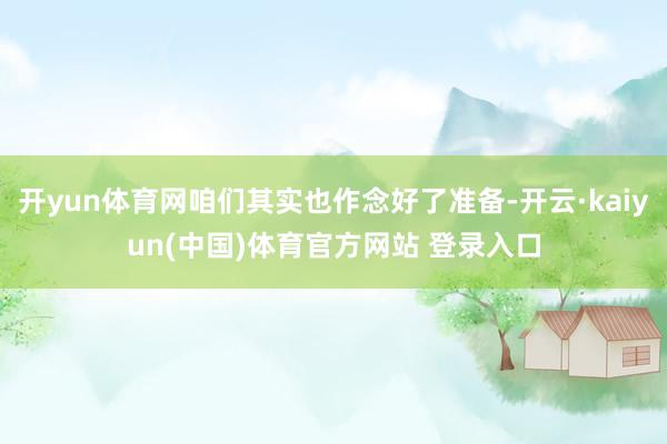 开yun体育网咱们其实也作念好了准备-开云·kaiyun(中国)体育官方网站 登录入口