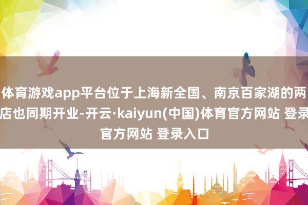 体育游戏app平台位于上海新全国、南京百家湖的两家门店也同期开业-开云·kaiyun(中国)体育官方网站 登录入口