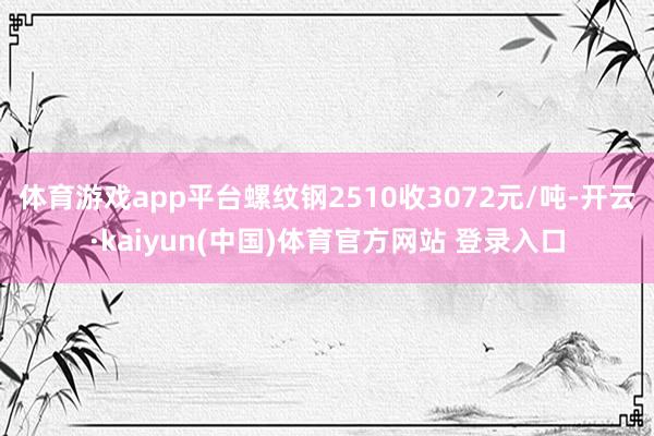 体育游戏app平台螺纹钢2510收3072元/吨-开云·kaiyun(中国)体育官方网站 登录入口