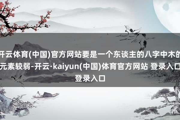 开云体育(中国)官方网站要是一个东谈主的八字中木的元素较弱-开云·kaiyun(中国)体育官方网站 登录入口