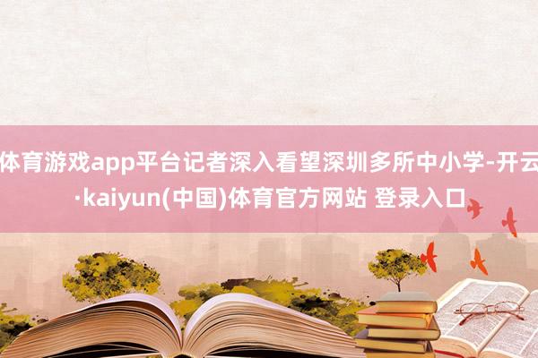 体育游戏app平台记者深入看望深圳多所中小学-开云·kaiyun(中国)体育官方网站 登录入口