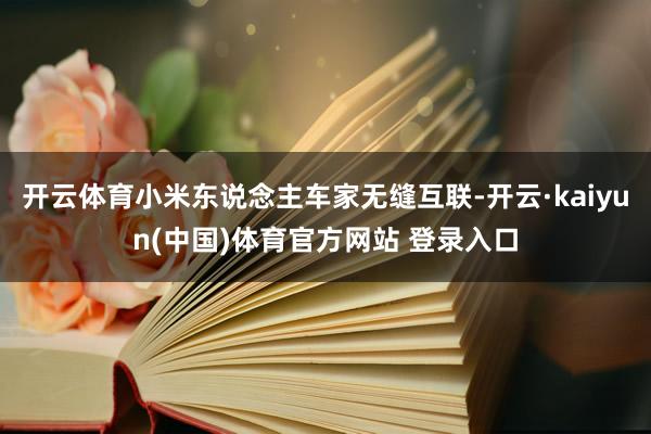 开云体育小米东说念主车家无缝互联-开云·kaiyun(中国)体育官方网站 登录入口