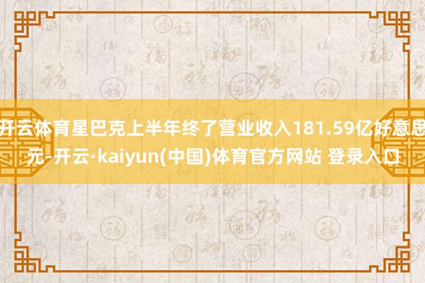开云体育星巴克上半年终了营业收入181.59亿好意思元-开云·kaiyun(中国)体育官方网站 登录入口