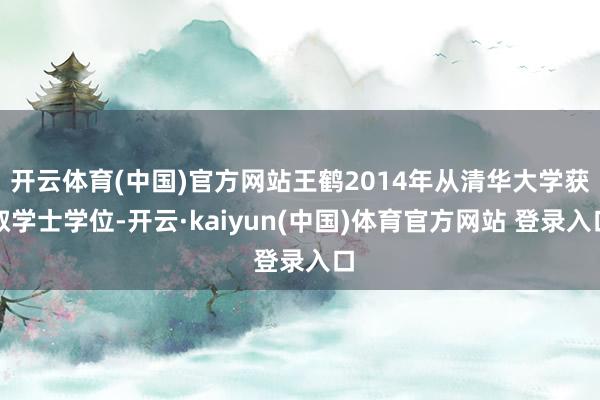 开云体育(中国)官方网站王鹤2014年从清华大学获取学士学位-开云·kaiyun(中国)体育官方网站 登录入口