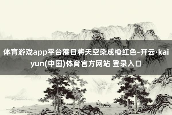 体育游戏app平台落日将天空染成橙红色-开云·kaiyun(中国)体育官方网站 登录入口