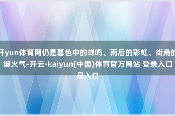 开yun体育网仍是暮色中的蝉鸣、雨后的彩虹、街角的烟火气-开云·kaiyun(中国)体育官方网站 登录入口