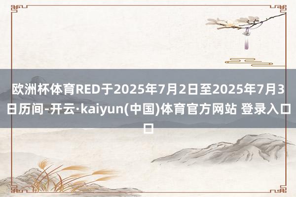 欧洲杯体育RED于2025年7月2日至2025年7月3日历间-开云·kaiyun(中国)体育官方网站 登录入口