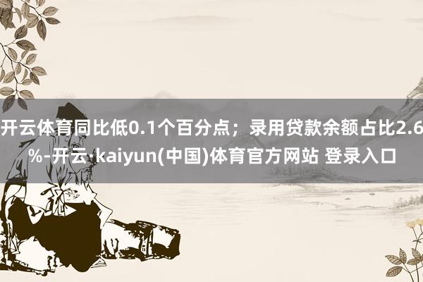 开云体育同比低0.1个百分点；录用贷款余额占比2.6%-开云·kaiyun(中国)体育官方网站 登录入口