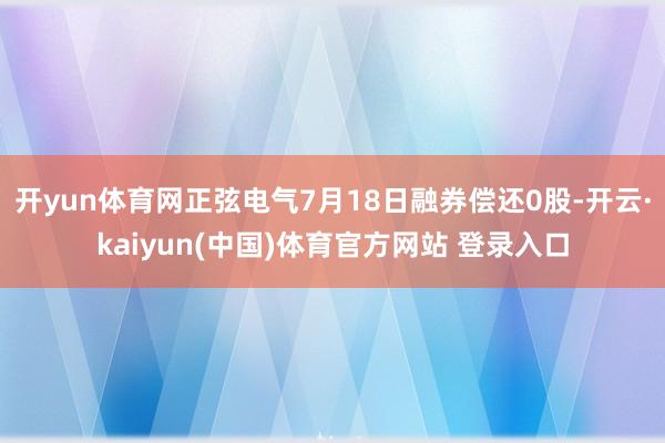 开yun体育网正弦电气7月18日融券偿还0股-开云·kaiyun(中国)体育官方网站 登录入口