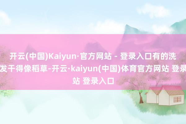 开云(中国)Kaiyun·官方网站 - 登录入口有的洗完头发干得像稻草-开云·kaiyun(中国)体育官方网站 登录入口