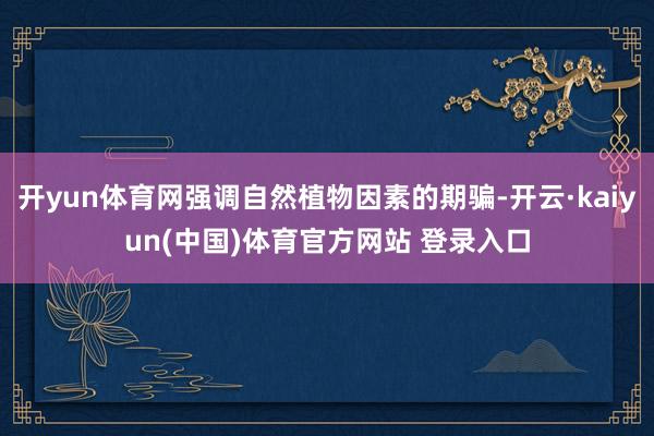 开yun体育网强调自然植物因素的期骗-开云·kaiyun(中国)体育官方网站 登录入口