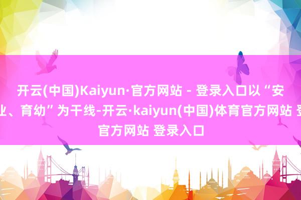 开云(中国)Kaiyun·官方网站 - 登录入口以“安堵、乐业、育幼”为干线-开云·kaiyun(中国)体育官方网站 登录入口