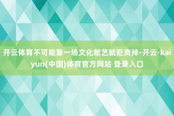 开云体育不可能靠一场文化献艺就贬责掉-开云·kaiyun(中国)体育官方网站 登录入口