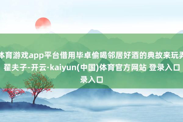 体育游戏app平台借用毕卓偷喝邻居好酒的典故来玩弄翟夫子-开云·kaiyun(中国)体育官方网站 登录入口