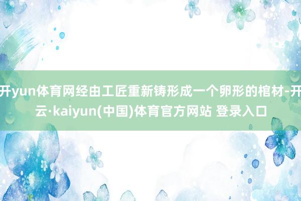 开yun体育网经由工匠重新铸形成一个卵形的棺材-开云·kaiyun(中国)体育官方网站 登录入口