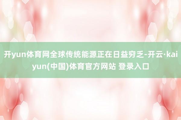开yun体育网全球传统能源正在日益穷乏-开云·kaiyun(中国)体育官方网站 登录入口