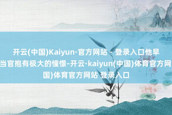 开云(中国)Kaiyun·官方网站 - 登录入口他早年间一度对当官抱有极大的憧憬-开云·kaiyun(中国)体育官方网站 登录入口
