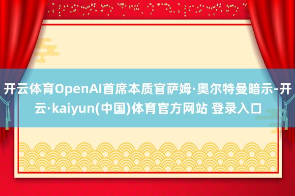 开云体育OpenAI首席本质官萨姆·奥尔特曼暗示-开云·kaiyun(中国)体育官方网站 登录入口