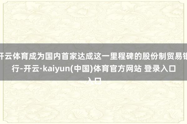 开云体育成为国内首家达成这一里程碑的股份制贸易银行-开云·kaiyun(中国)体育官方网站 登录入口