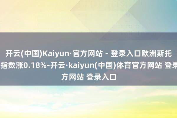 开云(中国)Kaiyun·官方网站 - 登录入口欧洲斯托克50指数涨0.18%-开云·kaiyun(中国)体育官方网站 登录入口