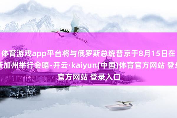 体育游戏app平台将与俄罗斯总统普京于8月15日在阿拉斯加州举行会晤-开云·kaiyun(中国)体育官方网站 登录入口