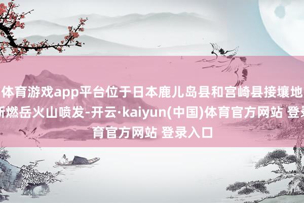 体育游戏app平台位于日本鹿儿岛县和宫崎县接壤地区的新燃岳火山喷发-开云·kaiyun(中国)体育官方网站 登录入口