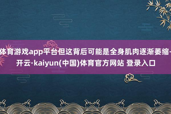 体育游戏app平台但这背后可能是全身肌肉逐渐萎缩-开云·kaiyun(中国)体育官方网站 登录入口