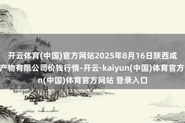 开云体育(中国)官方网站2025年8月16日陕西咸阳新阳光农副产物有限公司价钱行情-开云·kaiyun(中国)体育官方网站 登录入口