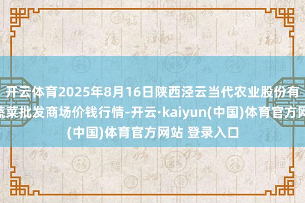 开云体育2025年8月16日陕西泾云当代农业股份有限公司云阳蔬菜批发商场价钱行情-开云·kaiyun(中国)体育官方网站 登录入口