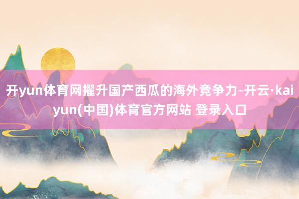 开yun体育网擢升国产西瓜的海外竞争力-开云·kaiyun(中国)体育官方网站 登录入口