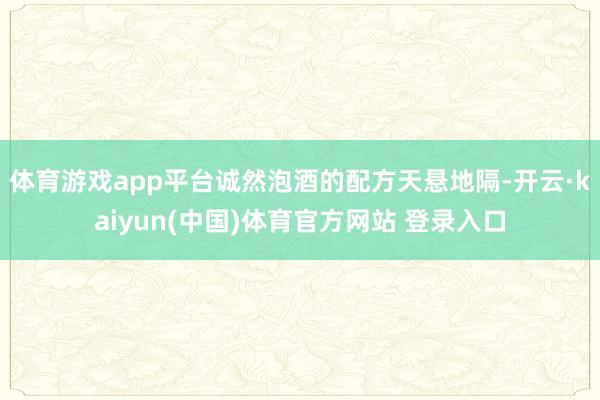 体育游戏app平台诚然泡酒的配方天悬地隔-开云·kaiyun(中国)体育官方网站 登录入口