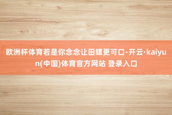 欧洲杯体育若是你念念让田螺更可口-开云·kaiyun(中国)体育官方网站 登录入口