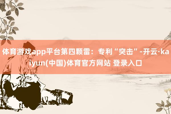 体育游戏app平台第四颗雷:专利“突击”-开云·kaiyun(中国)体育官方网站 登录入口