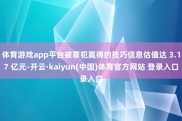 体育游戏app平台被罪犯赢得的技巧信息估值达 3.17 亿元-开云·kaiyun(中国)体育官方网站 登录入口